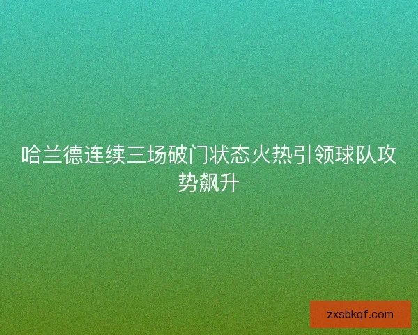 哈兰德连续三场破门状态火热引领球队攻势飙升