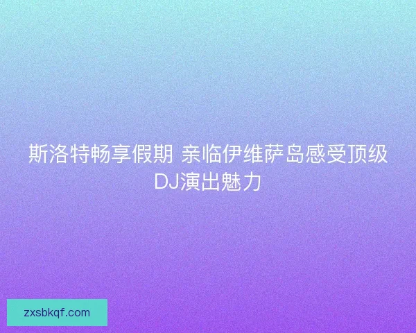 斯洛特畅享假期 亲临伊维萨岛感受顶级DJ演出魅力