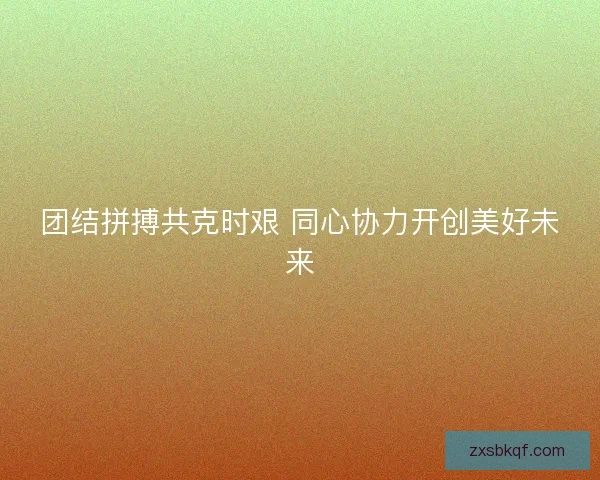 团结拼搏共克时艰 同心协力开创美好未来