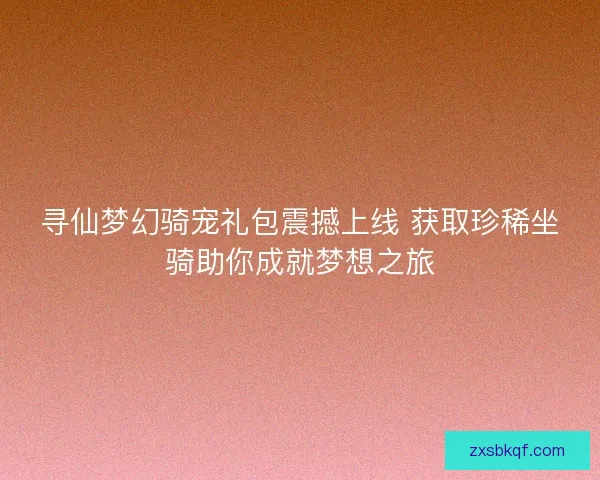 寻仙梦幻骑宠礼包震撼上线 获取珍稀坐骑助你成就梦想之旅