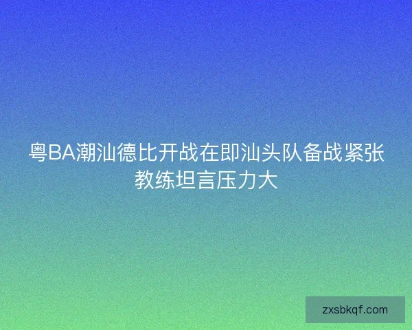 粤BA潮汕德比开战在即汕头队备战紧张教练坦言压力大