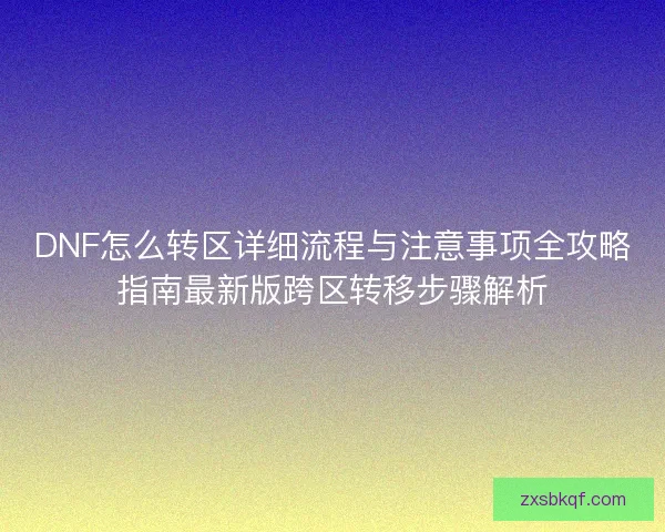 DNF怎么转区详细流程与注意事项全攻略指南最新版跨区转移步骤解析