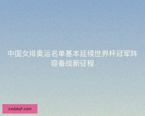 中国女排奥运名单基本延续世界杯冠军阵容备战新征程